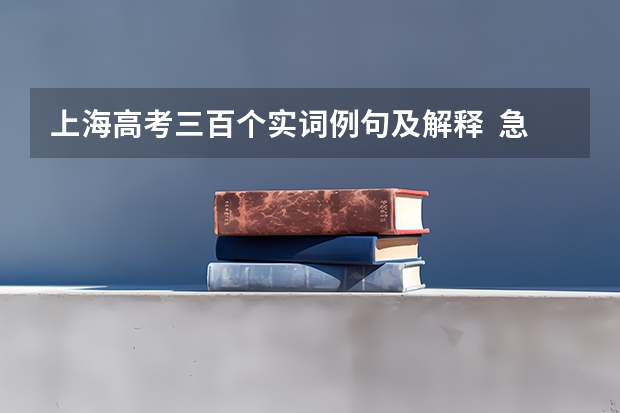 上海高考三百个实词例句及解释  急！！！！！！！！！！！（求高考大纲要求的18个文言虚词和120个文言实词及解释（要全，谢啦））