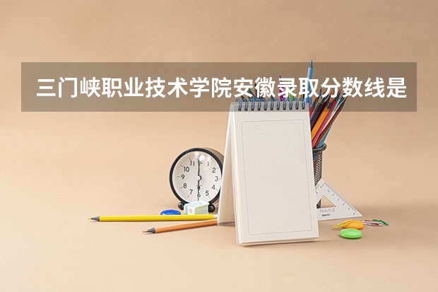 三门峡职业技术学院安徽录取分数线是多少 三门峡职业技术学院安徽招多少人