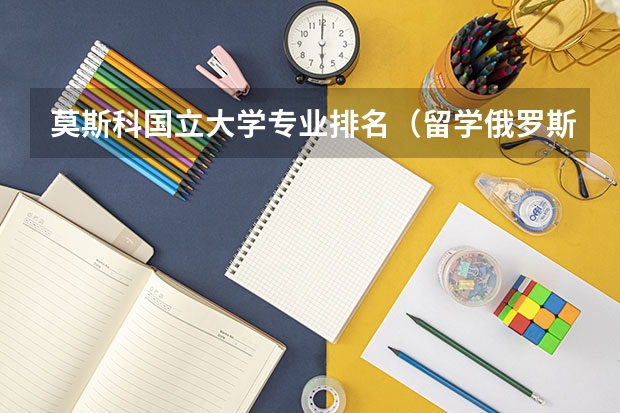 莫斯科国立大学专业排名（留学俄罗斯各类专业大学解读）