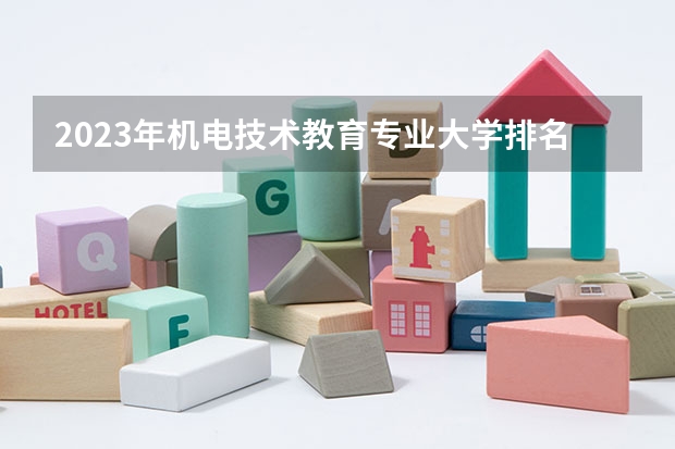 2023年机电技术教育专业大学排名 机电技术教育专业前十名大学名单有哪些