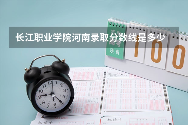 长江职业学院河南录取分数线是多少 长江职业学院河南招多少人