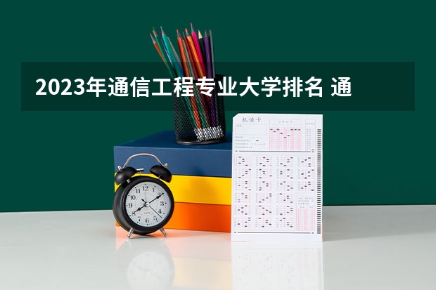 2023年通信工程专业大学排名 通信工程专业前十名大学名单有哪些