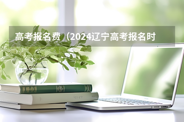 高考报名费（2024辽宁高考报名时间）