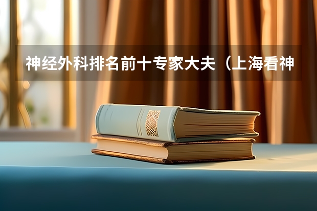 神经外科排名前十专家大夫（上海看神经内科哪家最好？）
