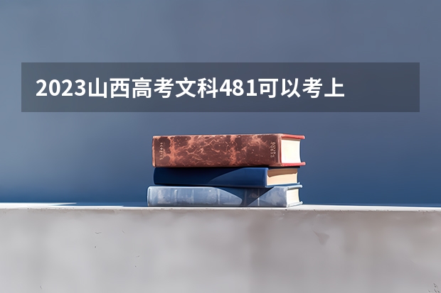 2023山西高考文科481可以考上什么大学