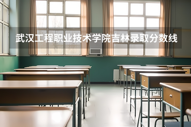 武汉工程职业技术学院吉林录取分数线是多少 武汉工程职业技术学院吉林招多少人
