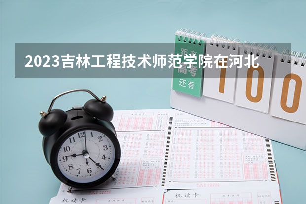 2023吉林工程技术师范学院在河北高考专业招生计划人数数量是多少