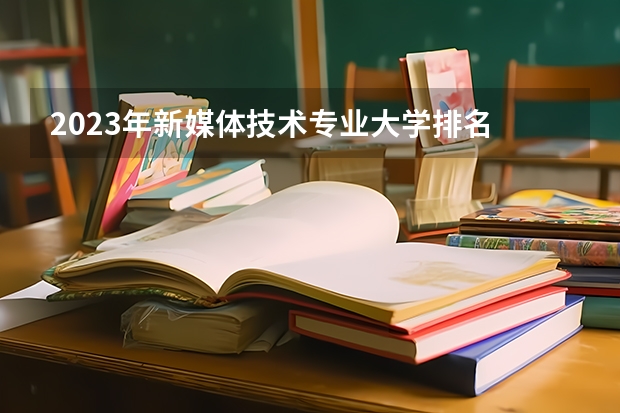 2023年新媒体技术专业大学排名 新媒体技术专业前十名大学名单有哪些