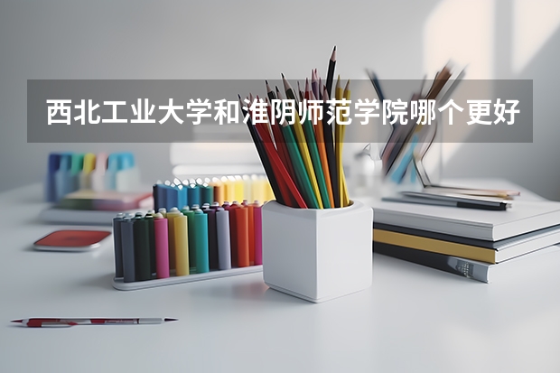 西北工业大学和淮阴师范学院哪个更好 历年录取分数线对比