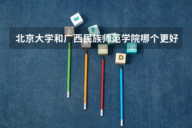 北京大学和广西民族师范学院哪个更好 历年录取分数线对比