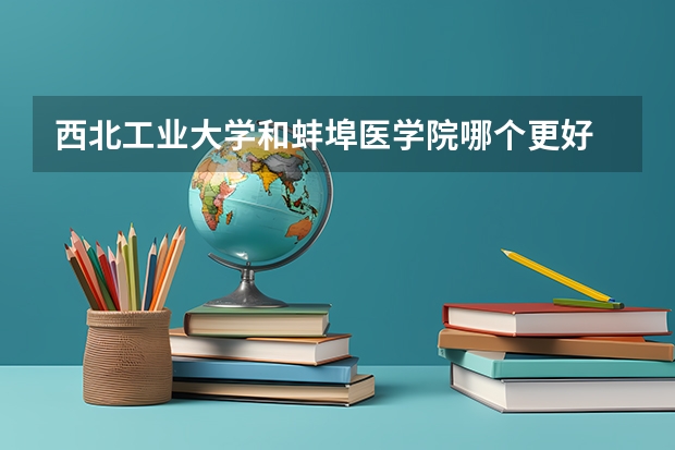 西北工业大学和蚌埠医学院哪个更好 历年录取分数线对比