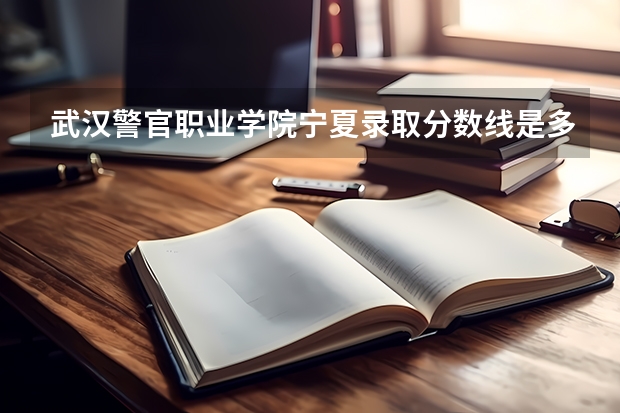 武汉警官职业学院宁夏录取分数线是多少 武汉警官职业学院宁夏招多少人