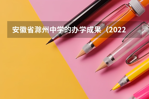 安徽省滁州中学的办学成果（2022滁州高中升学率排名）