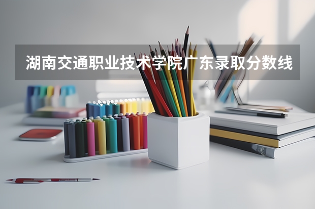 湖南交通职业技术学院广东录取分数线是多少 湖南交通职业技术学院广东招多少人