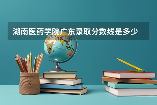 湖南医药学院广东录取分数线是多少 湖南医药学院广东招多少人