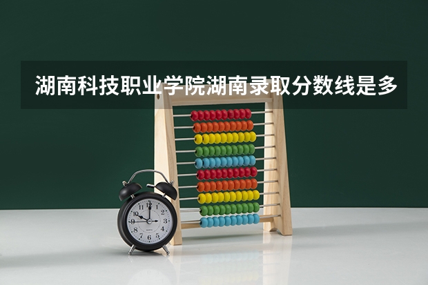 湖南科技职业学院湖南录取分数线是多少 湖南科技职业学院湖南招多少人