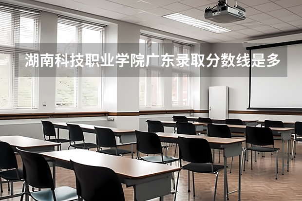 湖南科技职业学院广东录取分数线是多少 湖南科技职业学院广东招多少人