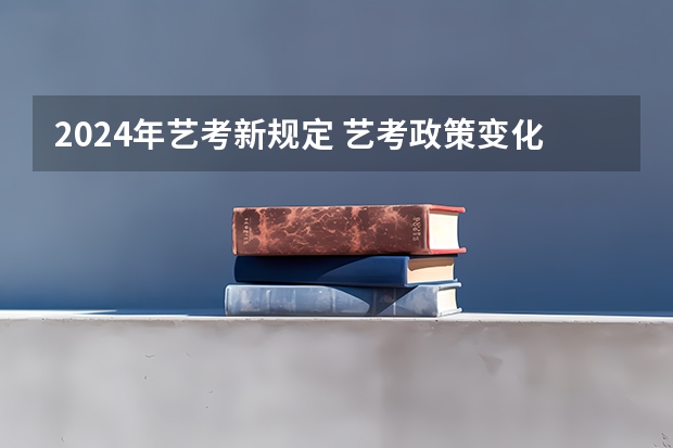 2024年艺考新规定 艺考政策变化2024 2024年艺考最新政策