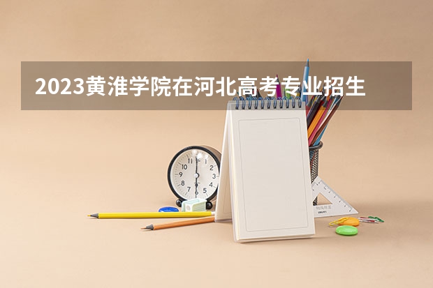 2023黄淮学院在河北高考专业招生计划人数数量是多少
