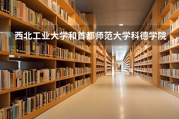 西北工业大学和首都师范大学科德学院哪个更好 历年录取分数线对比