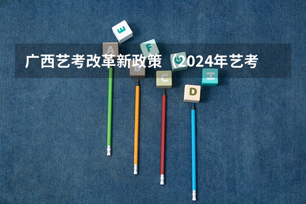 广西艺考改革新政策（2024年艺考最新政策）