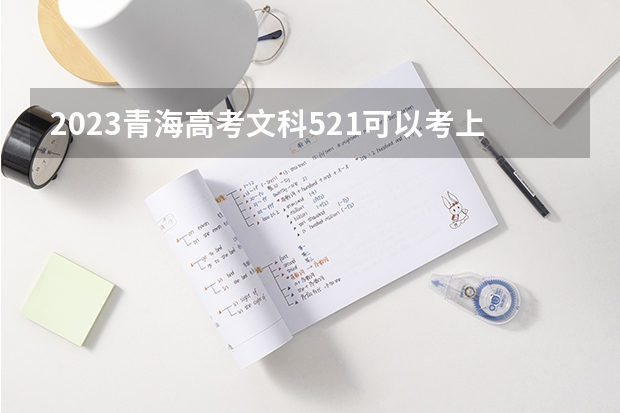 2023青海高考文科521可以考上什么大学