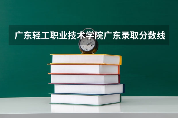 广东轻工职业技术学院广东录取分数线是多少 广东轻工职业技术学院广东招多少人