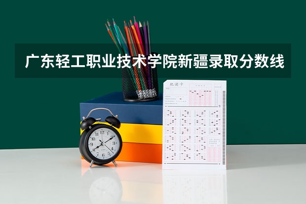 广东轻工职业技术学院新疆录取分数线是多少 广东轻工职业技术学院新疆招多少人
