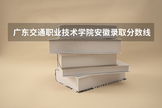 广东交通职业技术学院安徽录取分数线是多少 广东交通职业技术学院安徽招多少人