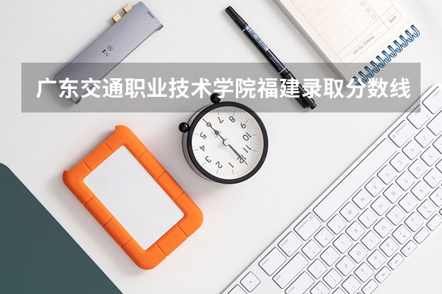 广东交通职业技术学院福建录取分数线是多少 广东交通职业技术学院福建招多少人