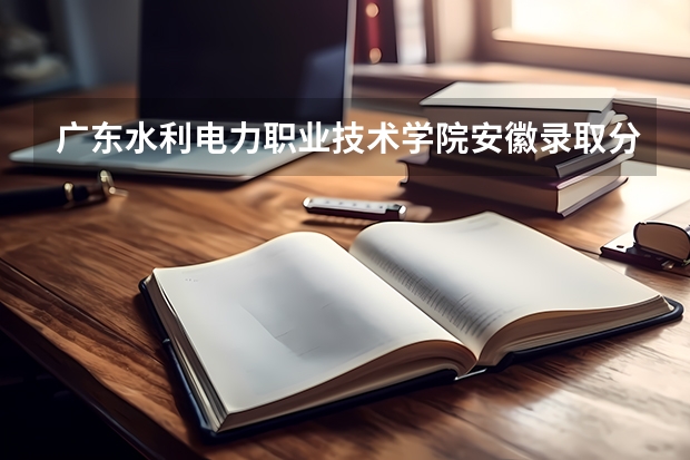 广东水利电力职业技术学院安徽录取分数线是多少 广东水利电力职业技术学院安徽招多少人