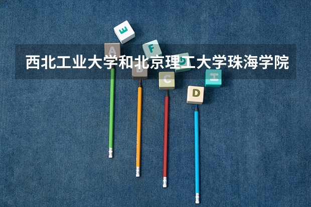 西北工业大学和北京理工大学珠海学院哪个更好 历年录取分数线对比