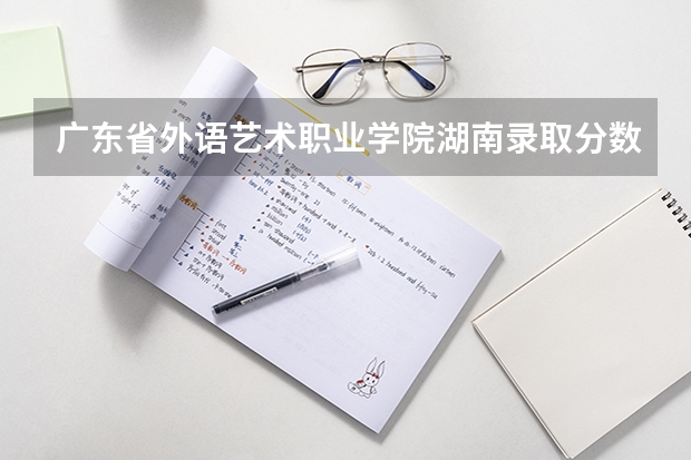 广东省外语艺术职业学院湖南录取分数线是多少 广东省外语艺术职业学院湖南招多少人