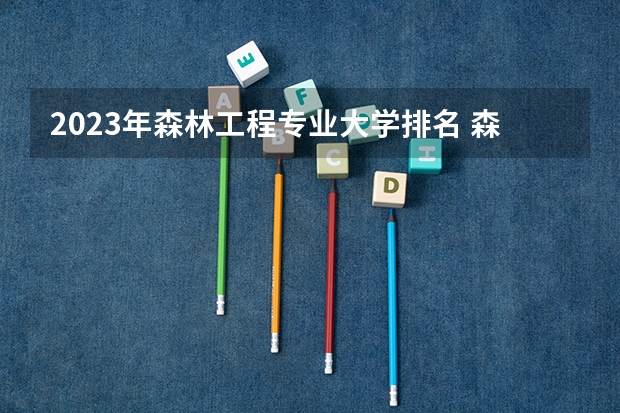 2023年森林工程专业大学排名 森林工程专业前十名大学名单有哪些