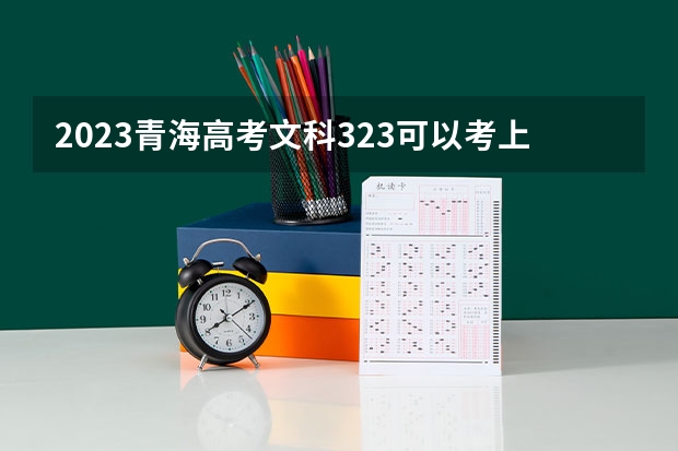 2023青海高考文科323可以考上什么大学