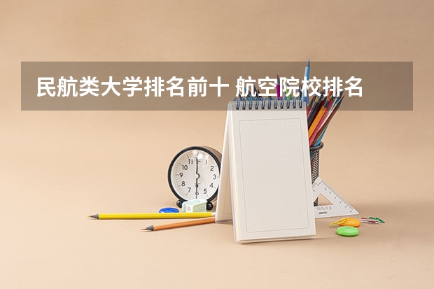 民航类大学排名前十 航空院校排名 全球最好的航空航天学院前十名