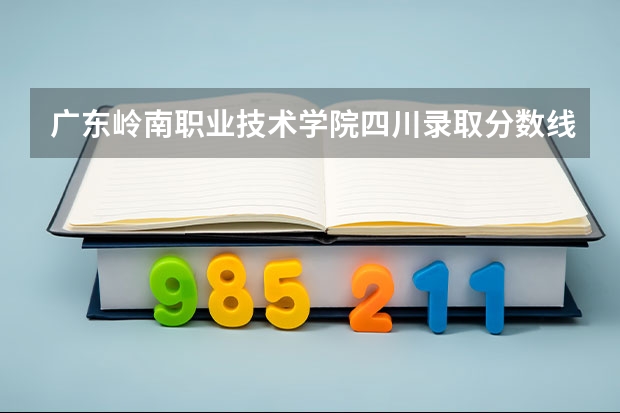 广东岭南职业技术学院四川录取分数线是多少 广东岭南职业技术学院四川招多少人