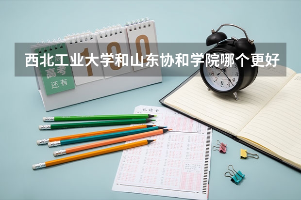西北工业大学和山东协和学院哪个更好 历年录取分数线对比