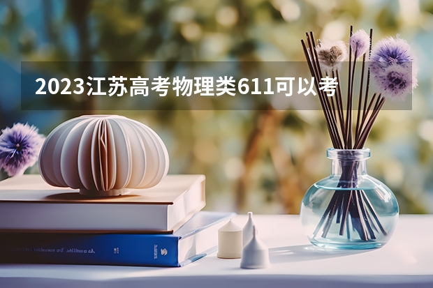 2023江苏高考物理类611可以考上什么大学