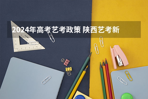 2024年高考艺考政策 陕西艺考新政策出台 2024年艺考最新政策