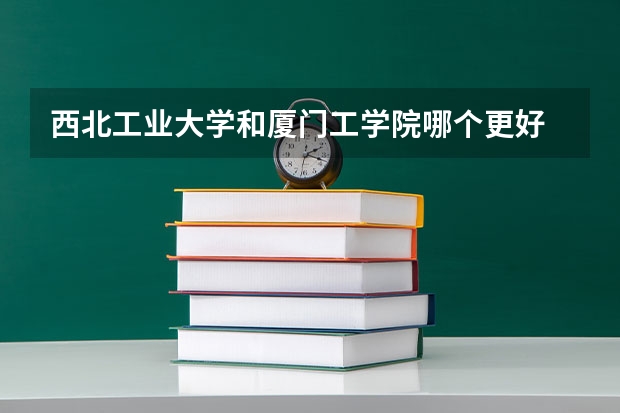 西北工业大学和厦门工学院哪个更好 历年录取分数线对比