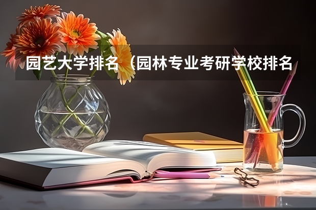 园艺大学排名（园林专业考研学校排名）