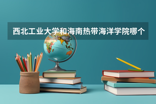 西北工业大学和海南热带海洋学院哪个更好 历年录取分数线对比