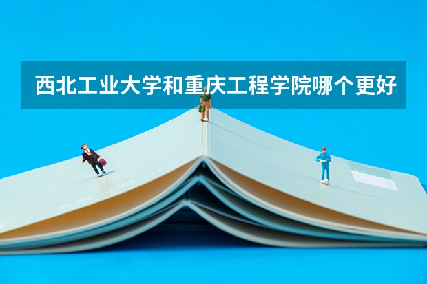 西北工业大学和重庆工程学院哪个更好 历年录取分数线对比