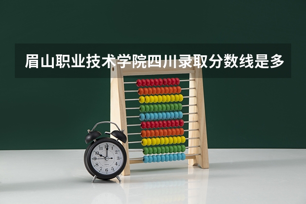 眉山职业技术学院四川录取分数线是多少 眉山职业技术学院四川招多少人