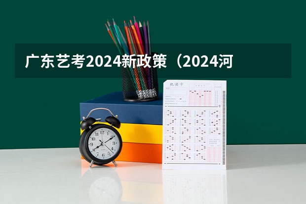 广东艺考2024新政策（2024河北艺考政策）
