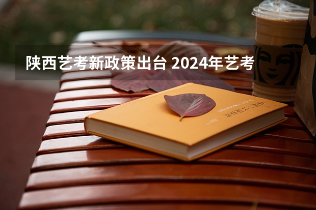 陕西艺考新政策出台 2024年艺考最新政策 艺考政策变化2024