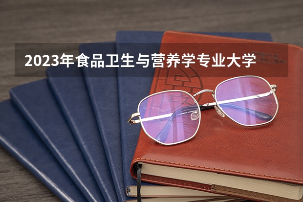 2023年食品卫生与营养学专业大学排名 食品卫生与营养学专业前十名大学名单有哪些