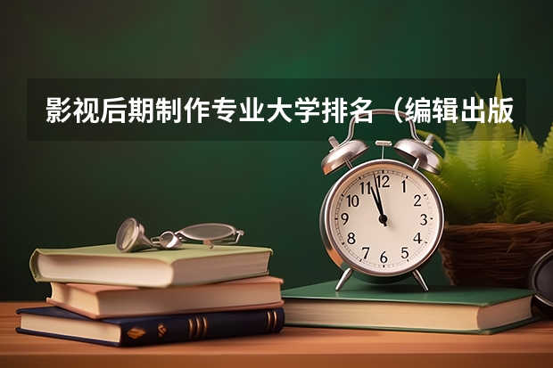 影视后期制作专业大学排名（编辑出版学专业大学排名）