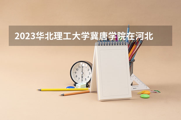2023华北理工大学冀唐学院在河北高考专业招生计划人数数量是多少